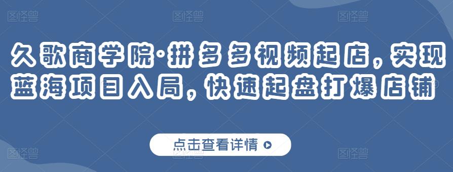 久歌商学院·拼多多视频起店，实现蓝海项目入局，快速起盘打爆店铺-沐风资源库