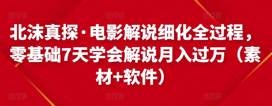 北沫真探·电影解说细化全过程，零基础7天学会电影解说月入过万（教程+素材+软件）-沐风资源库