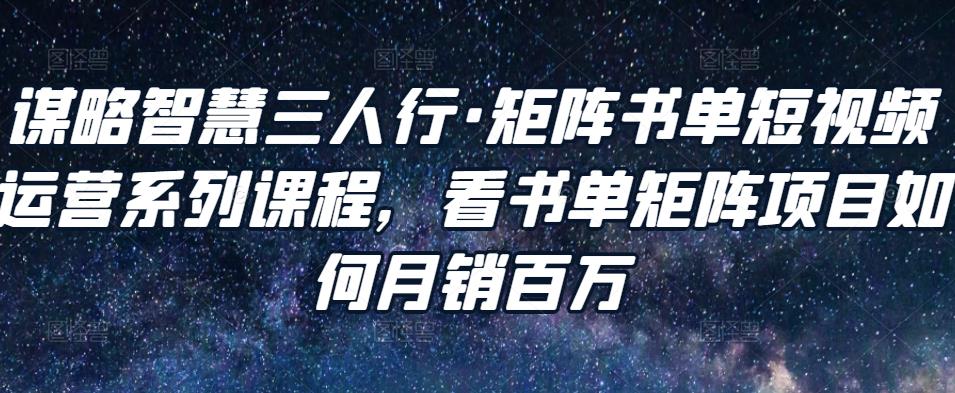 谋略智慧三人行·矩阵书单短视频运营系列课程，看书单矩阵项目如何月销百万-沐风资源库