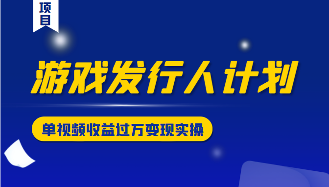 游戏发行人计划变现实操项目，单视频收益过万（34节视频课）-沐风资源库