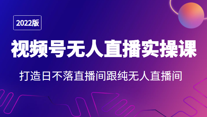 2022年视频号无人直播实操课，打造日不落直播间跟纯无人直播间-沐风资源库
