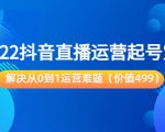 2022抖音直播运营起号宝典：解决从0到1运营难题（价值499元）-沐风资源库