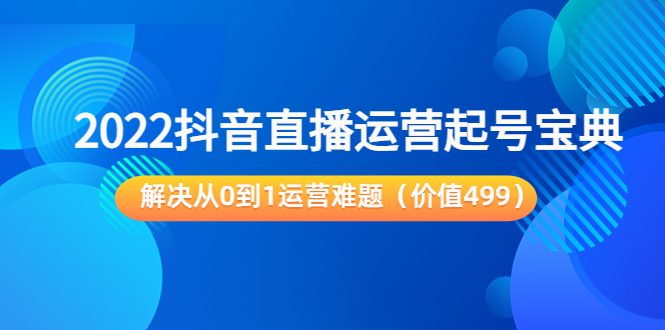 2022抖音直播运营起号宝典：解决从0到1运营难题（价值499元）-沐风资源库