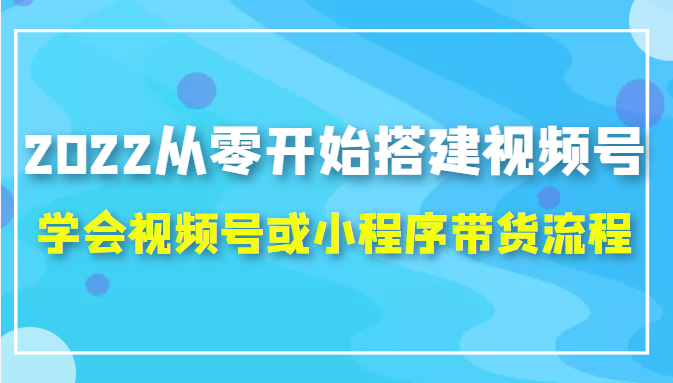 2022从零开始搭建视频号,学会视频号或小程序带货流程（价值599元）-沐风资源库