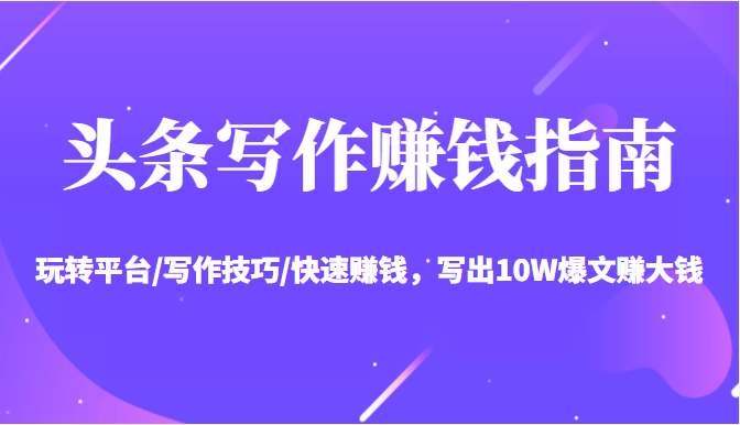 头条写作赚钱指南：玩转平台/写作技巧/快速赚钱，写出10W爆文赚大钱【送资料包】-沐风资源库