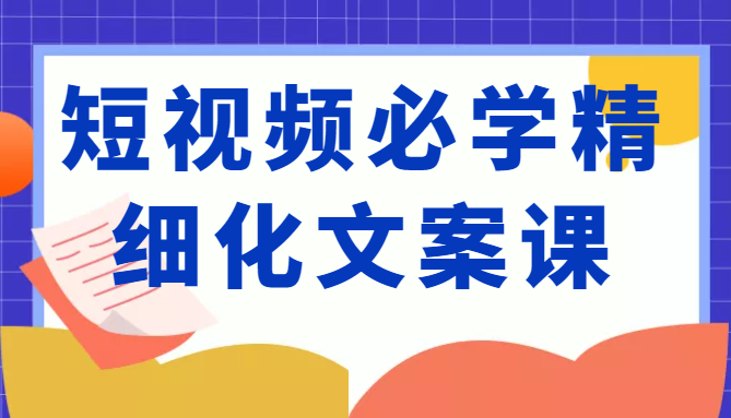 短视频必学精细化文案课，提升你的内容创作能力、升级迭代能力和变现力（价值333元）-沐风资源库