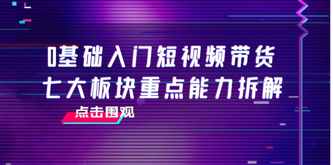 0基础入门短视频带货，七大板块重点能力拆解，7节精品课4小时干货-沐风资源库