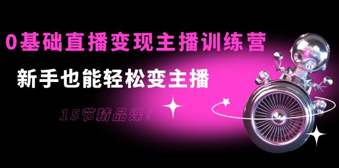 0基础直播变现主播训练营：新手也能轻松变主播，15节精品课-沐风资源库