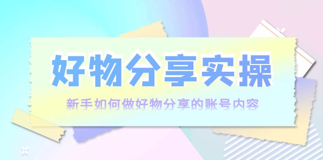 好物分享实操：新手如何做好物分享的账号内容，实操教学-沐风资源库