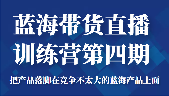 蓝海带货直播训练营第四期，把产品落脚在竞争不太大的蓝海产品上面（价值4980元）-沐风资源库