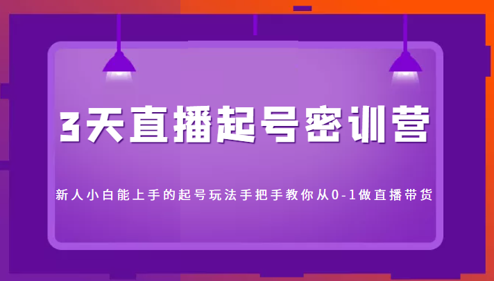 3天直播起号密训营，新人小白能上手的起号玩法，手把手教你从0-1做直播带货-沐风资源库