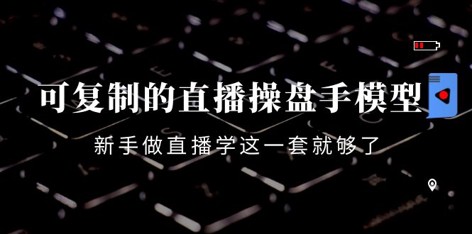 可复制的直播操盘手模型：新手做直播就学这一套就够了（12节课）-沐风资源库