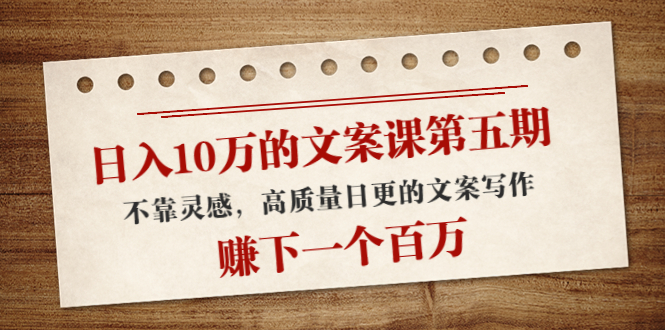 日入10万的文案课第五期， 不靠灵感，高质量日更的文案写作，赚下一个百万-沐风资源库