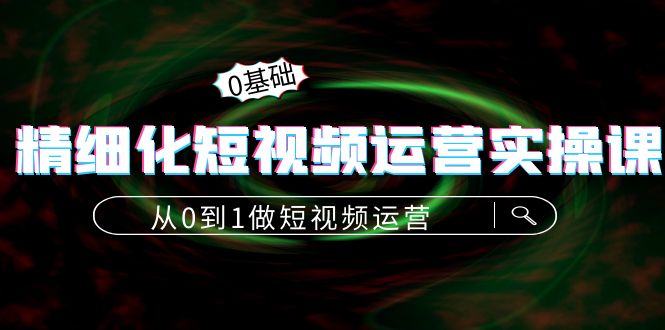精细化短视频运营实操课，从0到1做短视频运营：算法篇+定位篇+内容篇-沐风资源库