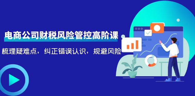 电商公司财税风险管控高阶课，梳理疑难点，纠正错误认识，规避风险-沐风资源库