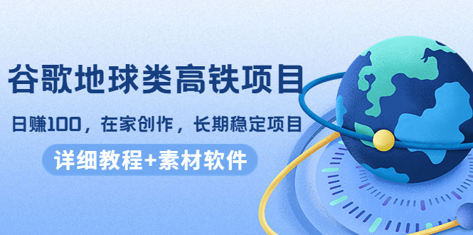 谷歌地球类高铁项目，日赚100，在家创作，长期稳定项目（教程+素材软件）-沐风资源库