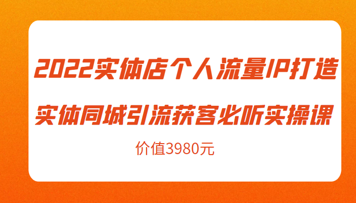2022实体店个人流量IP打造实体同城引流获客必听实操课，61节完整版（价值3980元）-沐风资源库