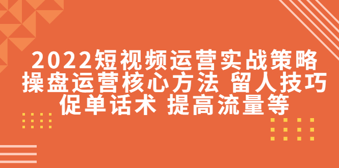 2022短视频运营实战策略：操盘运营核心方法 留人技巧促单话术 提高流量等-沐风资源库