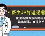 医生IP打造运营课，医生新媒体矩阵的搭建，简单粗暴，直接上手-沐风资源库
