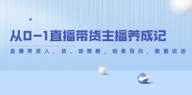 从0-1直播带货主播养成记，直播带货人、货、场策略，结果导向，数据说话-沐风资源库