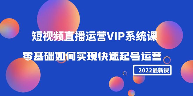 2022短视频直播运营VIP系统课：零基础如何实现快速起号运营（价值2999元）-沐风资源库
