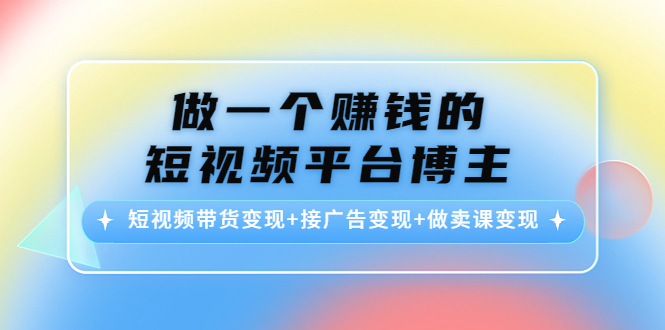 做一个赚钱的短视频平台博主：短视频带货变现+接广告变现+做卖课变现-沐风资源库