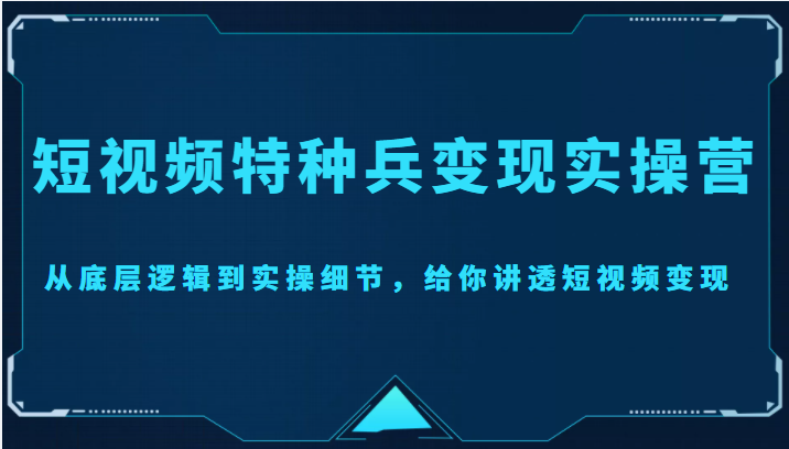 短视频特种兵变现实操营，从底层逻辑到实操细节，给你讲透短视频变现（价值2499元）-沐风资源库
