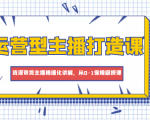 运营型主播打造课，资深带货主播精细化讲解，从0-1保姆级授课-沐风资源库