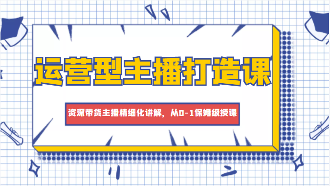 运营型主播打造课，资深带货主播精细化讲解，从0-1保姆级授课-沐风资源库