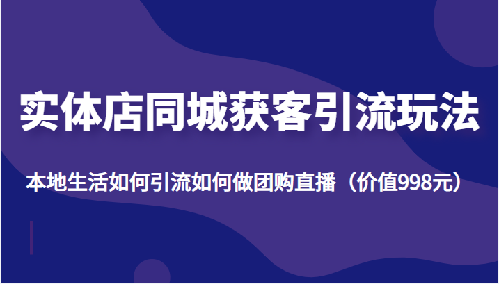 实体店同城获客引流玩法，本地生活如何引流如何做团购直播（价值998元）-沐风资源库