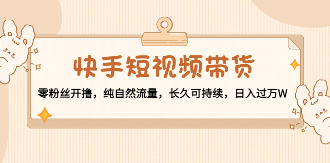 快手短视频带货：零粉丝开撸，纯自然流量，长久可持续，日入过万W-沐风资源库