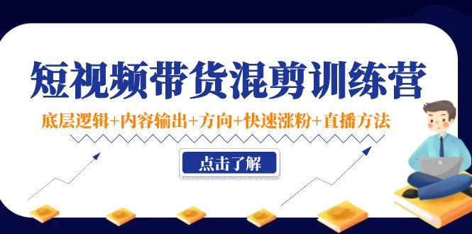 短视频带货混剪训练营：底层逻辑+内容输出+方向+快速涨粉+直播方法-沐风资源库