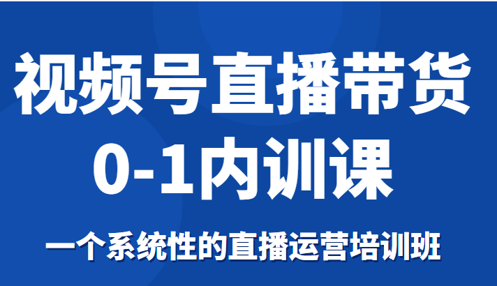 视频号直播带货0-1内训课，一个系统性的直播运营培训班-沐风资源库