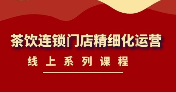 《茶饮连锁门店精细化运营》线上系列课程，茶饮门店经营必备课程（价值458元）-沐风资源库