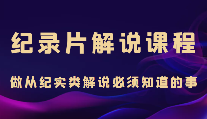 纪录片解说课程，做从纪实类解说必须知道的事（价值499元）-沐风资源库