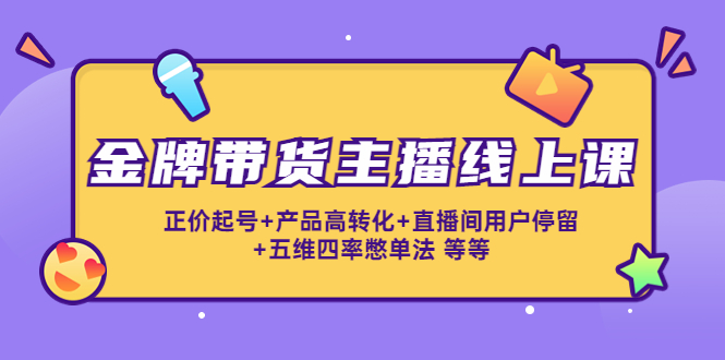 金牌带货主播线上课：正价起号+产品高转化+直播间用户停留+五维四率憋单法-沐风资源库