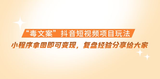 “毒文案”抖音短视频项目玩法，小程序拿图即可变现，复盘经验分享给大家-沐风资源库