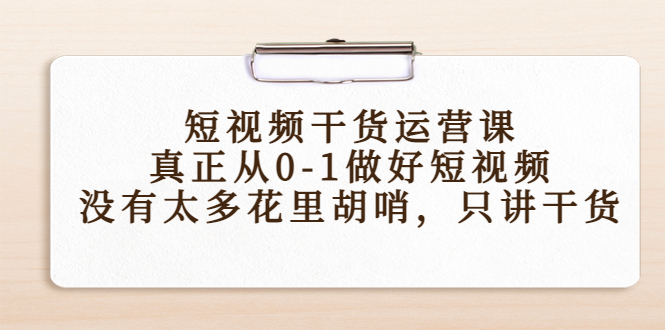 短视频干货运营课，真正从0-1做好短视频，没有太多花里胡哨，只讲干货-沐风资源库