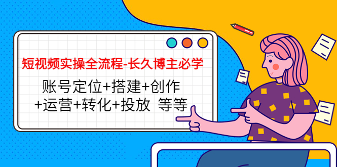 短视频实操全流程-长久博主必学：账号定位+搭建+创作+运营+转化+投放 等等-沐风资源库