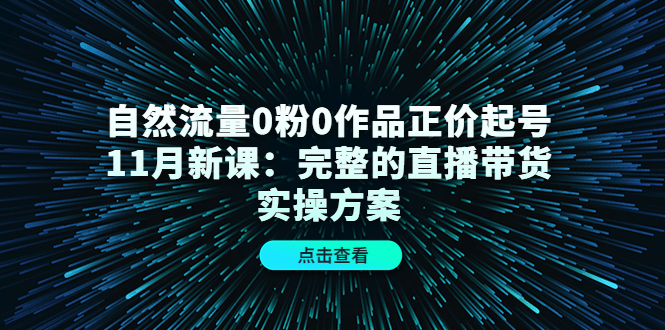自然流量0粉0作品正价起号11月新课:完整的直播带货实操方案-沐风资源库
