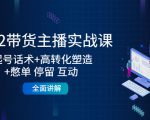 2022带货主播实战课：起号话术+高转化塑造+憋单 停留 互动 全面讲解-沐风资源库