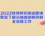 2022短视频实操运营课：帮你了解从拍摄到制作的全流程工作-沐风资源库