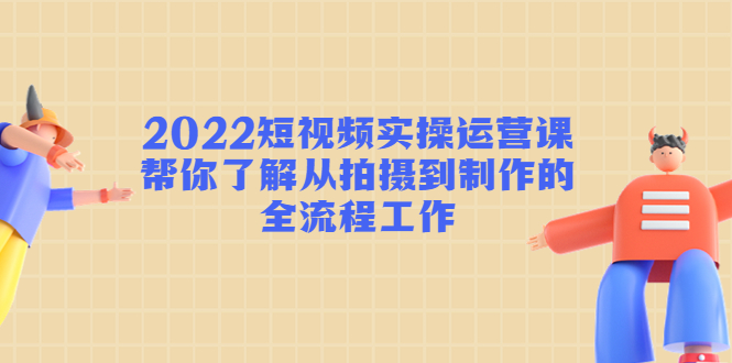2022短视频实操运营课：帮你了解从拍摄到制作的全流程工作-沐风资源库