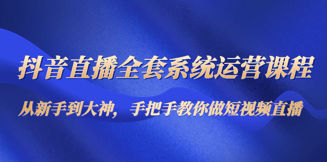 抖音直播全套系统运营课程：从新手到大神，手把手教你做直播短视频-沐风资源库