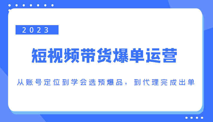 2023短视频带货爆单运营，从账号定位到学会选预爆品，到代理完成出单（价值1250元）-沐风资源库
