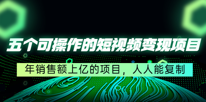 五个可操作的短视频变现项目：年销售额上亿的项目，人人能复制-沐风资源库