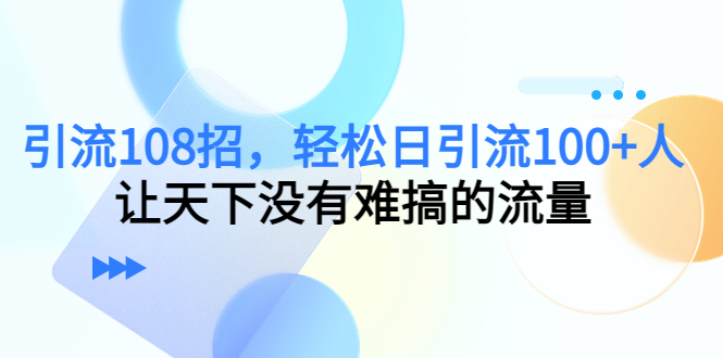 引流108招，轻松日引流100+人，让天下没有难搞的流量-沐风资源库