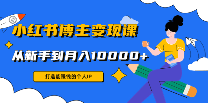 小红书博主变现课：打造能赚钱的个人IP，从新手到月入10000+(9节课)-沐风资源库