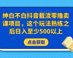 绅白不白抖音截流零撸卖课项目，这个玩法熟练之后日入至少500以上-沐风资源库