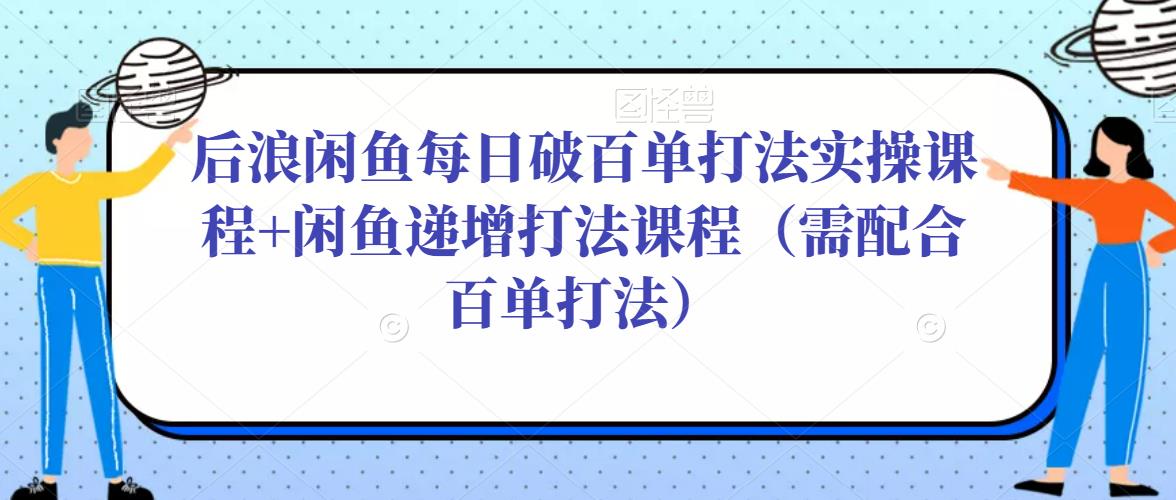 后浪闲鱼每日破百单打法实操课程+闲鱼递增打法课程（需配合百单打法）-沐风资源库